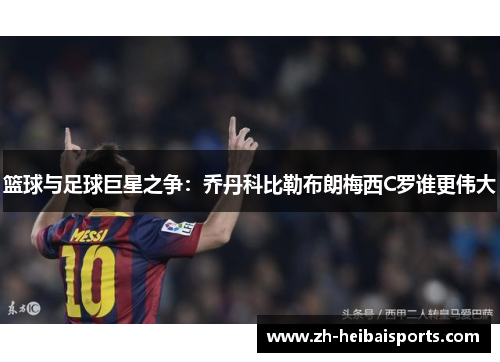 篮球与足球巨星之争:乔丹科比勒布朗梅西C罗谁更伟大 篮球与足球巨星之争:乔丹科比勒布朗梅西C罗谁更伟大