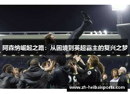 阿森纳崛起之路:从困境到英超霸主的复兴之梦 阿森纳崛起之路:从困境到英超霸主的复兴之梦