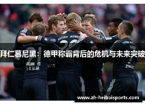 拜仁慕尼黑:德甲称霸背后的危机与未来突破 拜仁慕尼黑:德甲称霸背后的危机与未来突破