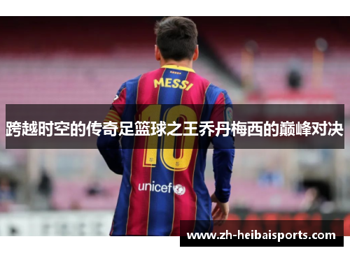 跨越时空的传奇足篮球之王乔丹梅西的巅峰对决 跨越时空的传奇足篮球之王乔丹梅西的巅峰对决