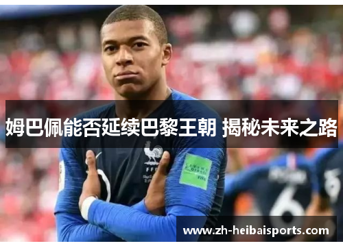 姆巴佩能否延续巴黎王朝 揭秘未来之路 姆巴佩能否延续巴黎王朝 揭秘未来之路