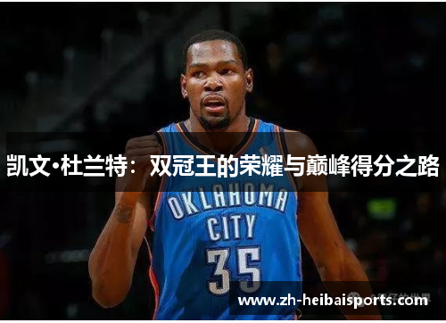 凯文·杜兰特:双冠王的荣耀与巅峰得分之路 凯文·杜兰特:双冠王的荣耀与巅峰得分之路