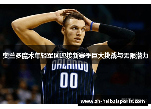 奥兰多魔术年轻军团迎接新赛季巨大挑战与无限潜力 奥兰多魔术年轻军团迎接新赛季巨大挑战与无限潜力