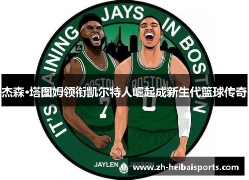 杰森·塔图姆领衔凯尔特人崛起成新生代篮球传奇 杰森·塔图姆领衔凯尔特人崛起成新生代篮球传奇